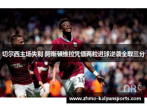 切尔西主场失利 阿斯顿维拉凭借两粒进球逆袭全取三分