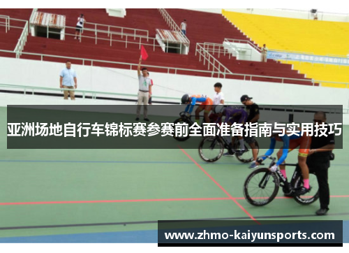 亚洲场地自行车锦标赛参赛前全面准备指南与实用技巧 亚洲场地自行车锦标赛参赛前全面准备指南与实用技巧