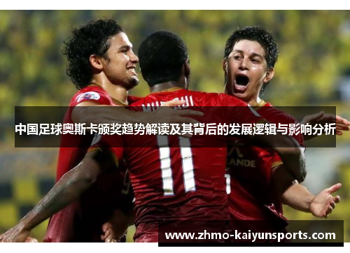 中国足球奥斯卡颁奖趋势解读及其背后的发展逻辑与影响分析