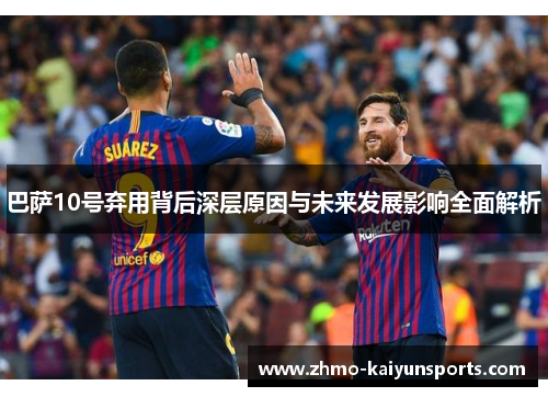 巴萨10号弃用背后深层原因与未来发展影响全面解析