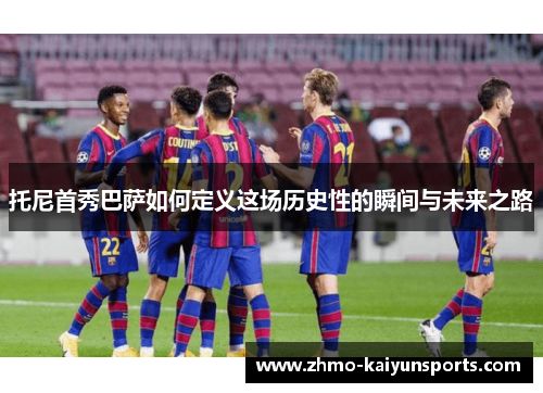 托尼首秀巴萨如何定义这场历史性的瞬间与未来之路