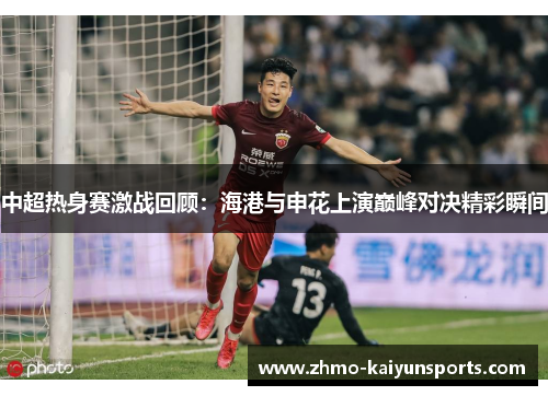 中超热身赛激战回顾：海港与申花上演巅峰对决精彩瞬间