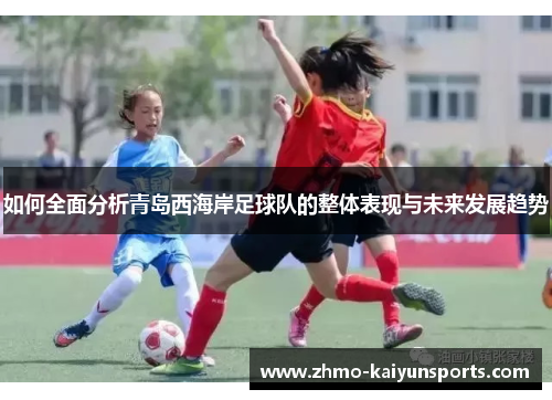 如何全面分析青岛西海岸足球队的整体表现与未来发展趋势