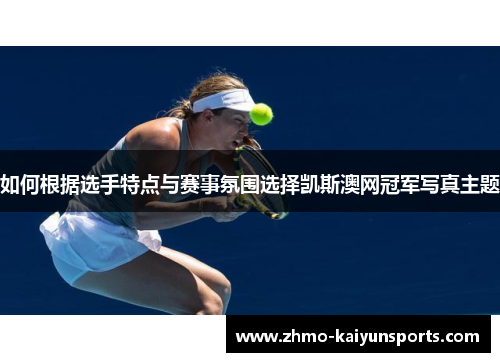 如何根据选手特点与赛事氛围选择凯斯澳网冠军写真主题 如何根据选手特点与赛事氛围选择凯斯澳网冠军写真主题