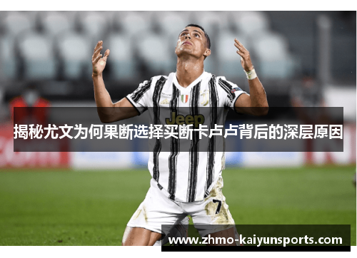 揭秘尤文为何果断选择买断卡卢卢背后的深层原因 揭秘尤文为何果断选择买断卡卢卢背后的深层原因