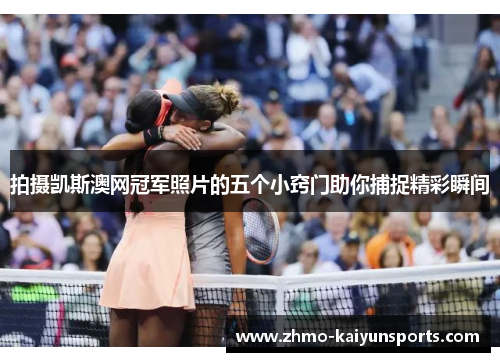 拍摄凯斯澳网冠军照片的五个小窍门助你捕捉精彩瞬间 拍摄凯斯澳网冠军照片的五个小窍门助你捕捉精彩瞬间
