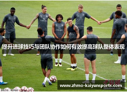 提升进球技巧与团队协作如何有效提高球队整体表现 提升进球技巧与团队协作如何有效提高球队整体表现