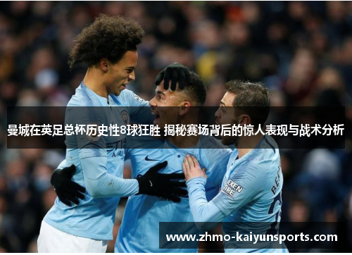 曼城在英足总杯历史性8球狂胜 揭秘赛场背后的惊人表现与战术分析 曼城在英足总杯历史性8球狂胜 揭秘赛场背后的惊人表现与战术分析