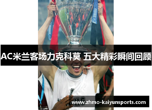 AC米兰客场力克科莫 五大精彩瞬间回顾 AC米兰客场力克科莫 五大精彩瞬间回顾