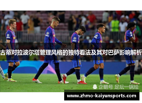 古蒂对拉波尔塔管理风格的独特看法及其对巴萨影响解析 古蒂对拉波尔塔管理风格的独特看法及其对巴萨影响解析