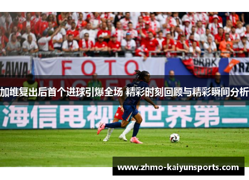 加维复出后首个进球引爆全场 精彩时刻回顾与精彩瞬间分析 加维复出后首个进球引爆全场 精彩时刻回顾与精彩瞬间分析