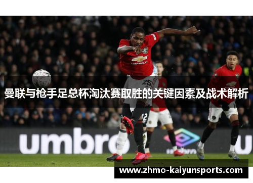 曼联与枪手足总杯淘汰赛取胜的关键因素及战术解析