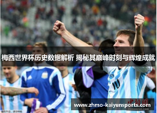 梅西世界杯历史数据解析 揭秘其巅峰时刻与辉煌成就