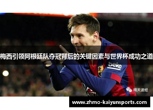 梅西引领阿根廷队夺冠背后的关键因素与世界杯成功之道
