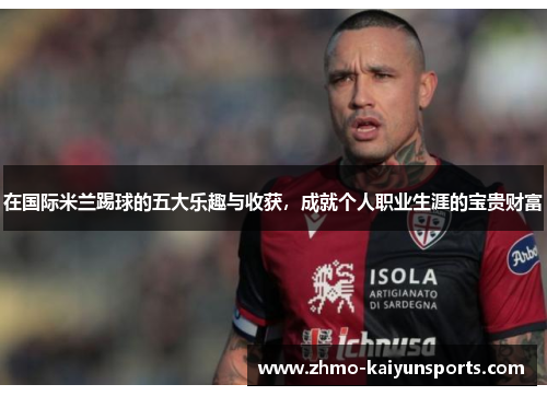 在国际米兰踢球的五大乐趣与收获，成就个人职业生涯的宝贵财富