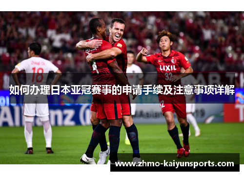 如何办理日本亚冠赛事的申请手续及注意事项详解 如何办理日本亚冠赛事的申请手续及注意事项详解