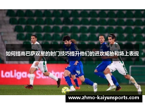 如何提高巴萨双星的射门技巧提升他们的进攻威胁和场上表现