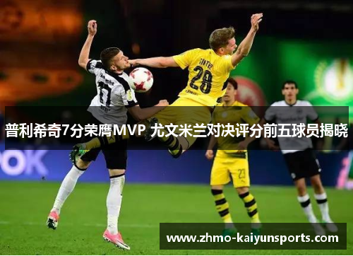 普利希奇7分荣膺MVP 尤文米兰对决评分前五球员揭晓 普利希奇7分荣膺MVP 尤文米兰对决评分前五球员揭晓