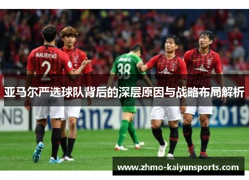 亚马尔严选球队背后的深层原因与战略布局解析