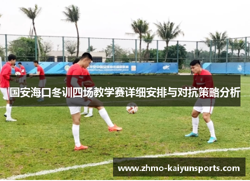 国安海口冬训四场教学赛详细安排与对抗策略分析