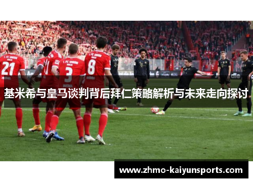 基米希与皇马谈判背后拜仁策略解析与未来走向探讨