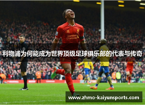 利物浦为何能成为世界顶级足球俱乐部的代表与传奇 利物浦为何能成为世界顶级足球俱乐部的代表与传奇