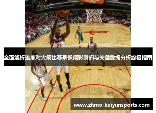 全面解析雄鹿对火箭比赛录像精彩瞬间与关键数据分析终极指南