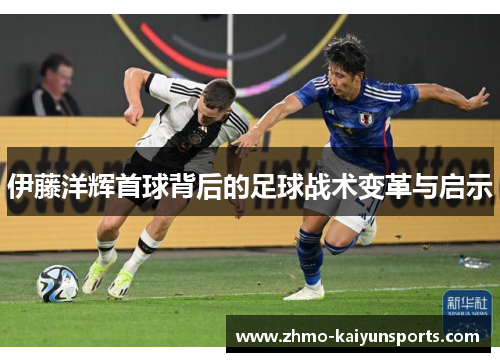 伊藤洋辉首球背后的足球战术变革与启示