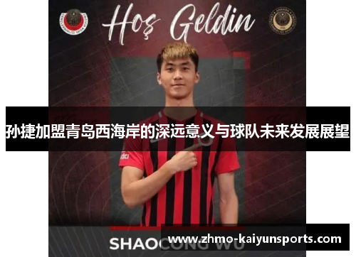 孙捷加盟青岛西海岸的深远意义与球队未来发展展望 孙捷加盟青岛西海岸的深远意义与球队未来发展展望