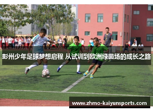 彭州少年足球梦想启程 从试训到欧洲绿茵场的成长之路 彭州少年足球梦想启程 从试训到欧洲绿茵场的成长之路