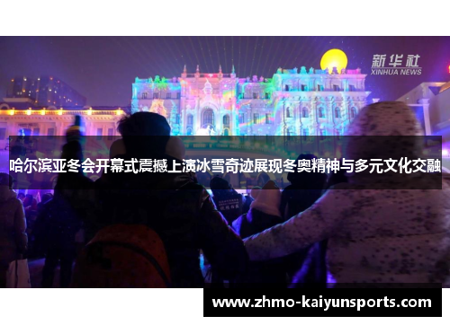 哈尔滨亚冬会开幕式震撼上演冰雪奇迹展现冬奥精神与多元文化交融