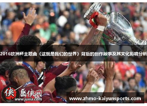 2016欧洲杯主题曲《这就是我们的世界》背后的创作故事及其文化影响分析 2016欧洲杯主题曲《这就是我们的世界》背后的创作故事及其文化影响分析