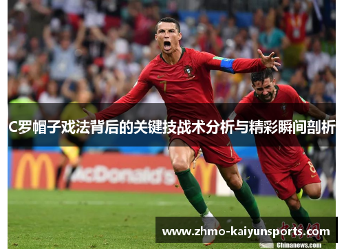 C罗帽子戏法背后的关键技战术分析与精彩瞬间剖析 C罗帽子戏法背后的关键技战术分析与精彩瞬间剖析
