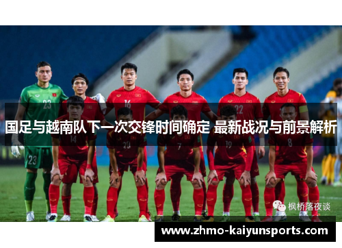 国足与越南队下一次交锋时间确定 最新战况与前景解析