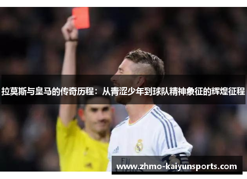 拉莫斯与皇马的传奇历程：从青涩少年到球队精神象征的辉煌征程