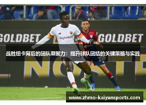 战胜纽卡背后的团队凝聚力:提升球队团结的关键策略与实践 战胜纽卡背后的团队凝聚力:提升球队团结的关键策略与实践