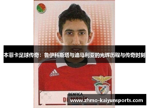 本菲卡足球传奇：鲁伊科斯塔与迪马利亚的光辉历程与传奇时刻