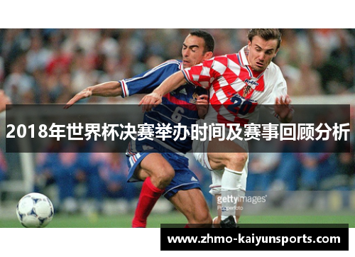 2018年世界杯决赛举办时间及赛事回顾分析 2018年世界杯决赛举办时间及赛事回顾分析