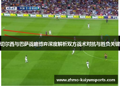 切尔西与巴萨战略博弈深度解析双方战术对抗与胜负关键 切尔西与巴萨战略博弈深度解析双方战术对抗与胜负关键