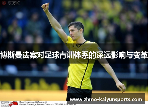 博斯曼法案对足球青训体系的深远影响与变革 博斯曼法案对足球青训体系的深远影响与变革