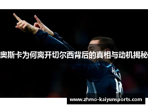 奥斯卡为何离开切尔西背后的真相与动机揭秘