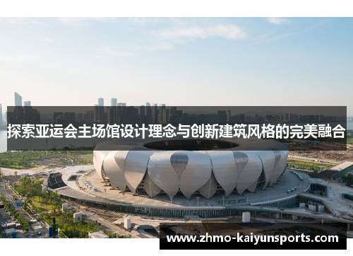 探索亚运会主场馆设计理念与创新建筑风格的完美融合 探索亚运会主场馆设计理念与创新建筑风格的完美融合