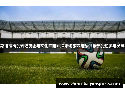 斯坦福桥的辉煌历史与文化底蕴：探索切尔西足球俱乐部的起源与发展