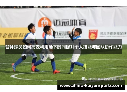替补球员如何高效利用场下时间提升个人技能与团队协作能力 替补球员如何高效利用场下时间提升个人技能与团队协作能力