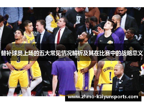 替补球员上场的五大常见情况解析及其在比赛中的战略意义 替补球员上场的五大常见情况解析及其在比赛中的战略意义