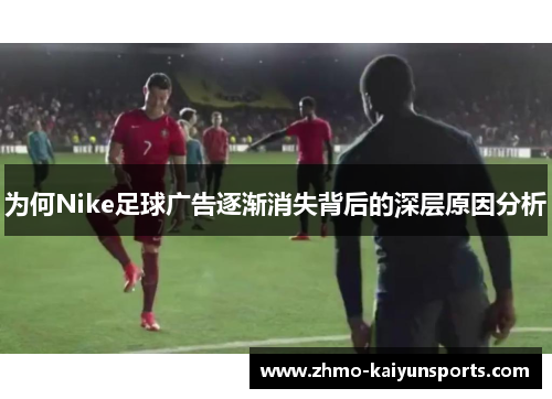 为何Nike足球广告逐渐消失背后的深层原因分析