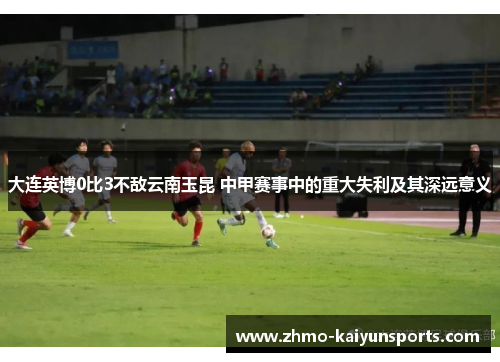 大连英博0比3不敌云南玉昆 中甲赛事中的重大失利及其深远意义