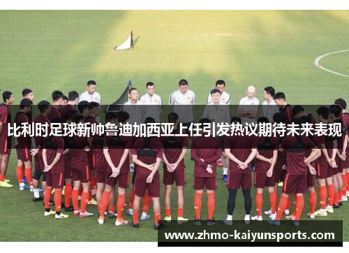 比利时足球新帅鲁迪加西亚上任引发热议期待未来表现 比利时足球新帅鲁迪加西亚上任引发热议期待未来表现