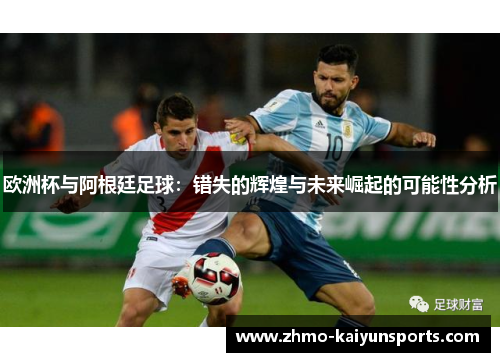欧洲杯与阿根廷足球：错失的辉煌与未来崛起的可能性分析