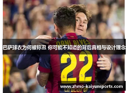 巴萨球衣为何被称丑 你可能不知道的背后真相与设计理念